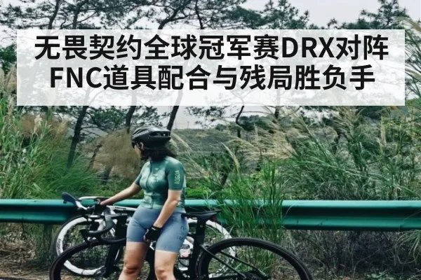 无畏契约全球冠军赛DRX对阵FNC道具配合与残局胜负手