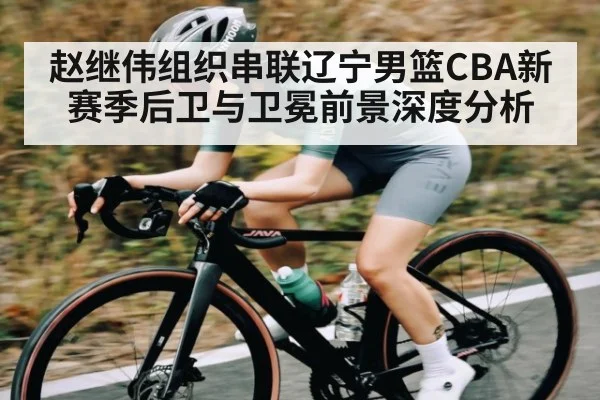 赵继伟组织串联辽宁男篮CBA新赛季后卫与卫冕前景深度分析